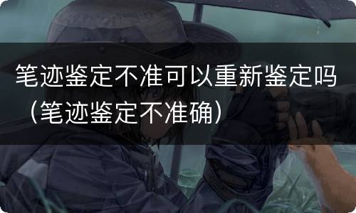 笔迹鉴定不准可以重新鉴定吗（笔迹鉴定不准确）