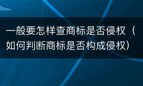 一般要怎样查商标是否侵权（如何判断商标是否构成侵权）