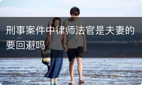 刑事案件中律师法官是夫妻的要回避吗