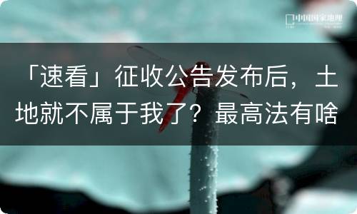 「速看」征收公告发布后，土地就不属于我了？最高法有啥规定？