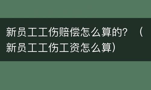 新员工工伤赔偿怎么算的？（新员工工伤工资怎么算）