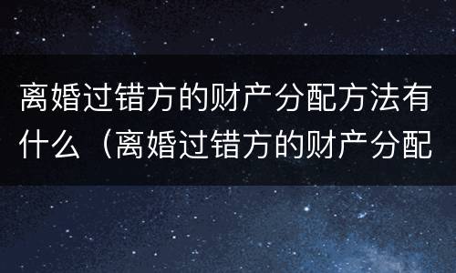 离婚过错方的财产分配方法有什么（离婚过错方的财产分配方法有什么法律规定）