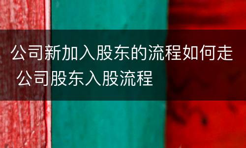 公司新加入股东的流程如何走 公司股东入股流程