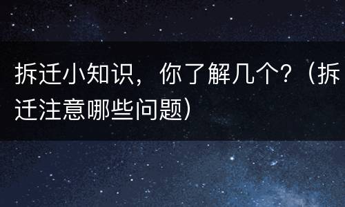 拆迁小知识，你了解几个?（拆迁注意哪些问题）