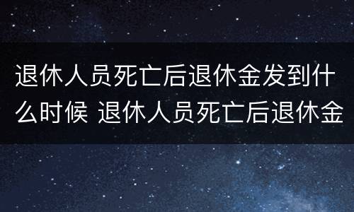 退休人员死亡后退休金发到什么时候 退休人员死亡后退休金发到什么时候结束