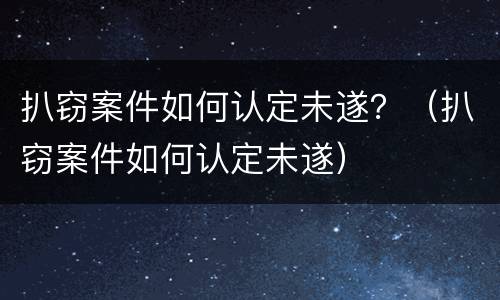 扒窃案件如何认定未遂？（扒窃案件如何认定未遂）