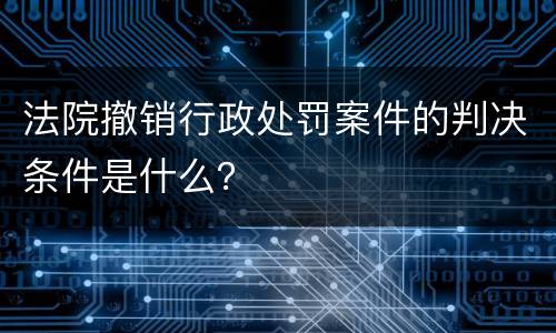 法院撤销行政处罚案件的判决条件是什么？