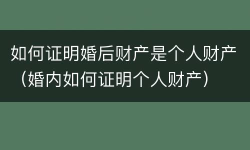 如何证明婚后财产是个人财产（婚内如何证明个人财产）