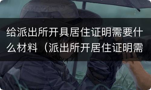 给派出所开具居住证明需要什么材料（派出所开居住证明需要什么东西）