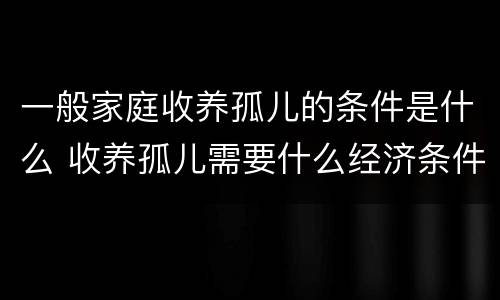 一般家庭收养孤儿的条件是什么 收养孤儿需要什么经济条件