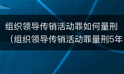 组织领导传销活动罪如何量刑（组织领导传销活动罪量刑5年一般几年出来）