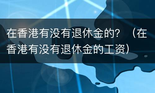 在香港有没有退休金的？（在香港有没有退休金的工资）