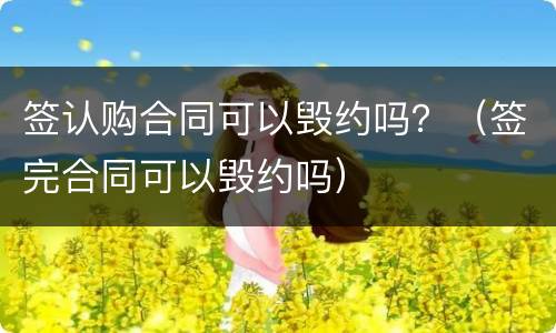 签认购合同可以毁约吗？（签完合同可以毁约吗）