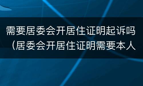 需要居委会开居住证明起诉吗（居委会开居住证明需要本人去开吗）