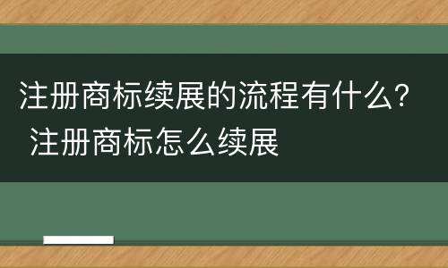 注册商标续展的流程有什么？ 注册商标怎么续展