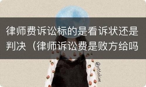 律师费诉讼标的是看诉状还是判决（律师诉讼费是败方给吗）