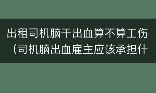 出租司机脑干出血算不算工伤（司机脑出血雇主应该承担什么责任?）