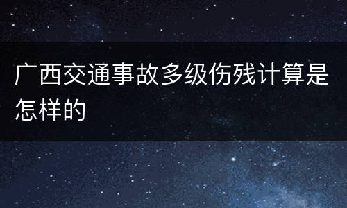 广西交通事故多级伤残计算是怎样的