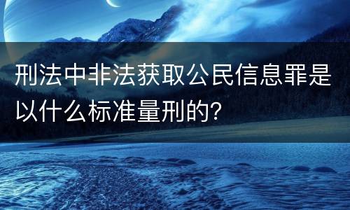 刑法中非法获取公民信息罪是以什么标准量刑的？