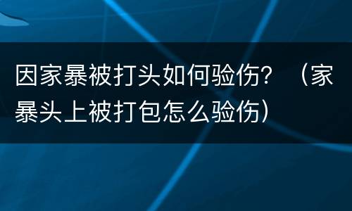 因家暴被打头如何验伤？（家暴头上被打包怎么验伤）