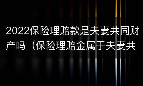 2022保险理赔款是夫妻共同财产吗（保险理赔金属于夫妻共同财产吗）