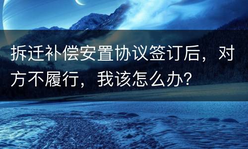 拆迁补偿安置协议签订后，对方不履行，我该怎么办？