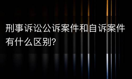 刑事诉讼公诉案件和自诉案件有什么区别？