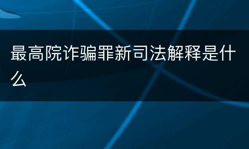 最高院诈骗罪新司法解释是什么