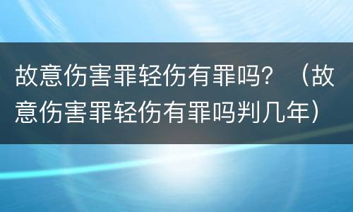 故意伤害罪轻伤有罪吗？（故意伤害罪轻伤有罪吗判几年）