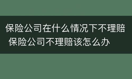 保险公司在什么情况下不理赔 保险公司不理赔该怎么办