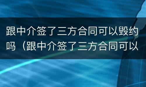 跟中介签了三方合同可以毁约吗（跟中介签了三方合同可以毁约吗）