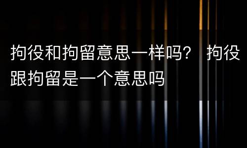 拘役和拘留意思一样吗？ 拘役跟拘留是一个意思吗