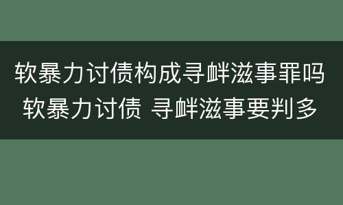 软暴力讨债构成寻衅滋事罪吗 软暴力讨债 寻衅滋事要判多久