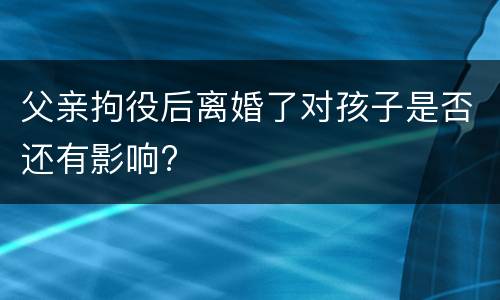 父亲拘役后离婚了对孩子是否还有影响?