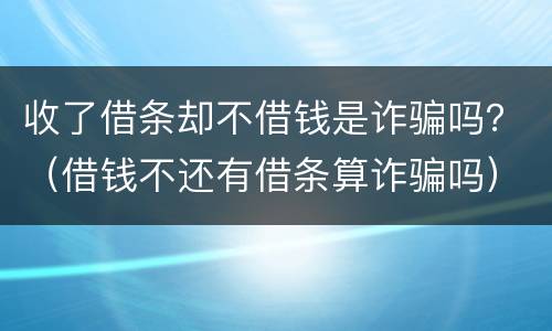 收了借条却不借钱是诈骗吗？（借钱不还有借条算诈骗吗）