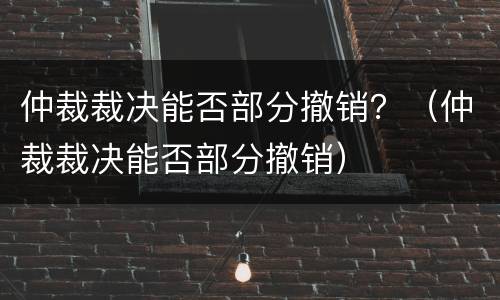 仲裁裁决能否部分撤销？（仲裁裁决能否部分撤销）