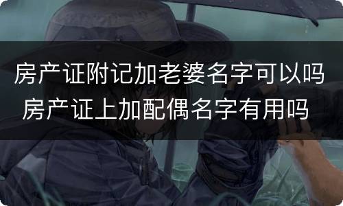 房产证附记加老婆名字可以吗 房产证上加配偶名字有用吗