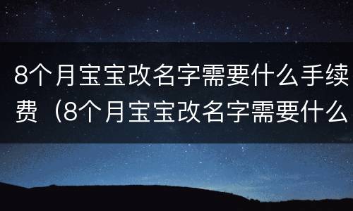 8个月宝宝改名字需要什么手续费（8个月宝宝改名字需要什么手续费呢）