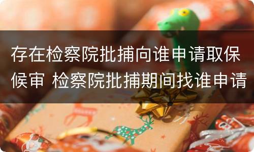 存在检察院批捕向谁申请取保候审 检察院批捕期间找谁申请取保