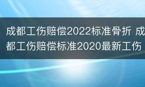 成都工伤赔偿2022标准骨折 成都工伤赔偿标准2020最新工伤赔偿标准