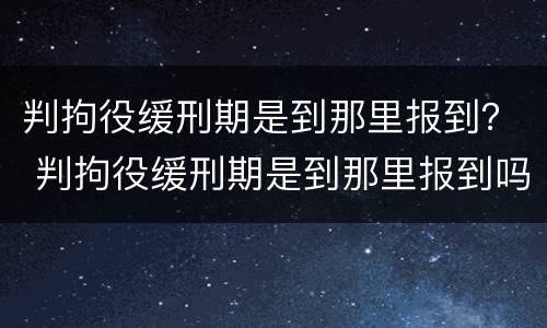 判拘役缓刑期是到那里报到？ 判拘役缓刑期是到那里报到吗