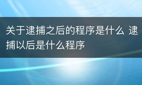 关于逮捕之后的程序是什么 逮捕以后是什么程序