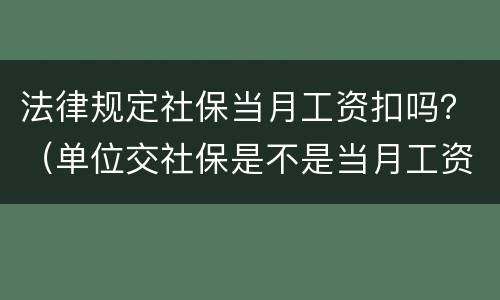 法律规定社保当月工资扣吗？（单位交社保是不是当月工资扣除的）