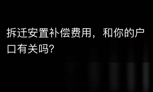 拆迁安置补偿费用，和你的户口有关吗？