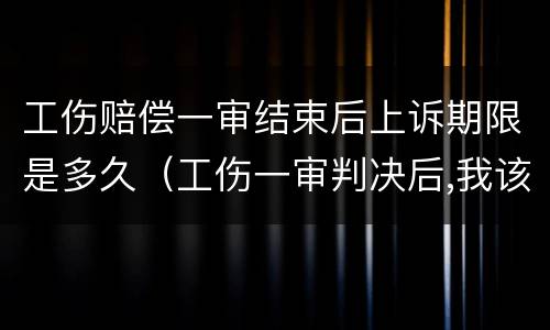 工伤赔偿一审结束后上诉期限是多久（工伤一审判决后,我该怎么办）