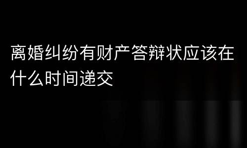 离婚纠纷有财产答辩状应该在什么时间递交