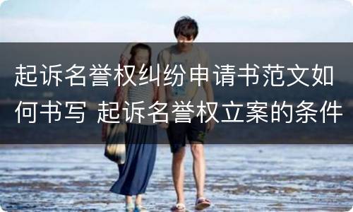 起诉名誉权纠纷申请书范文如何书写 起诉名誉权立案的条件