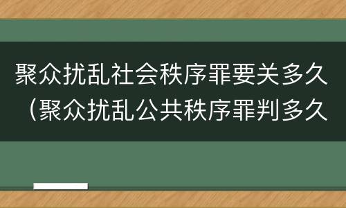 聚众扰乱社会秩序罪要关多久（聚众扰乱公共秩序罪判多久）