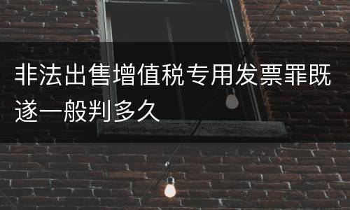 非法出售增值税专用发票罪既遂一般判多久