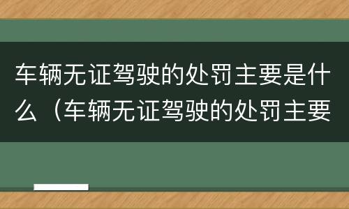 车辆无证驾驶的处罚主要是什么（车辆无证驾驶的处罚主要是什么意思）